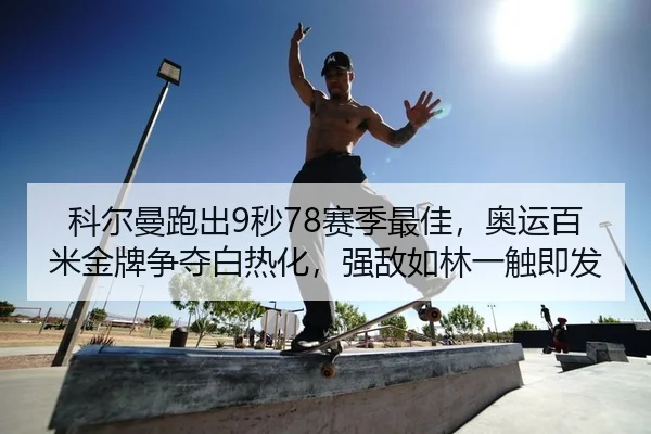 科尔曼跑出9秒78赛季最佳，奥运百米金牌争夺白热化，强敌如林一触即发