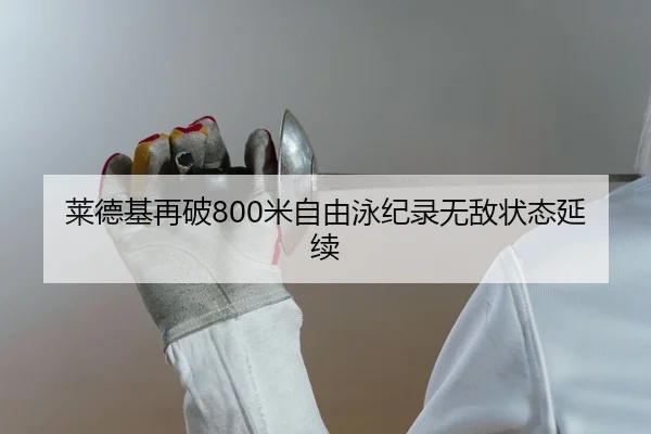 莱德基再破800米自由泳纪录无敌状态延续